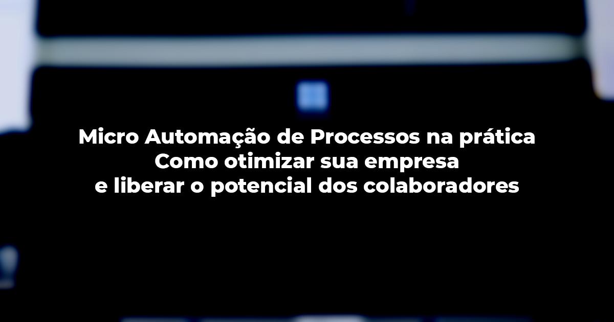 [Micro Automação de Processos na Prática: Como otimizar sua empresa e liberar o potencial dos colaboradores]