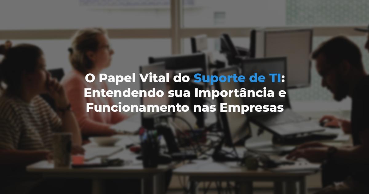 [O Papel Vital do Suporte de TI: Entendendo sua Importância e Funcionamento nas Empresas]