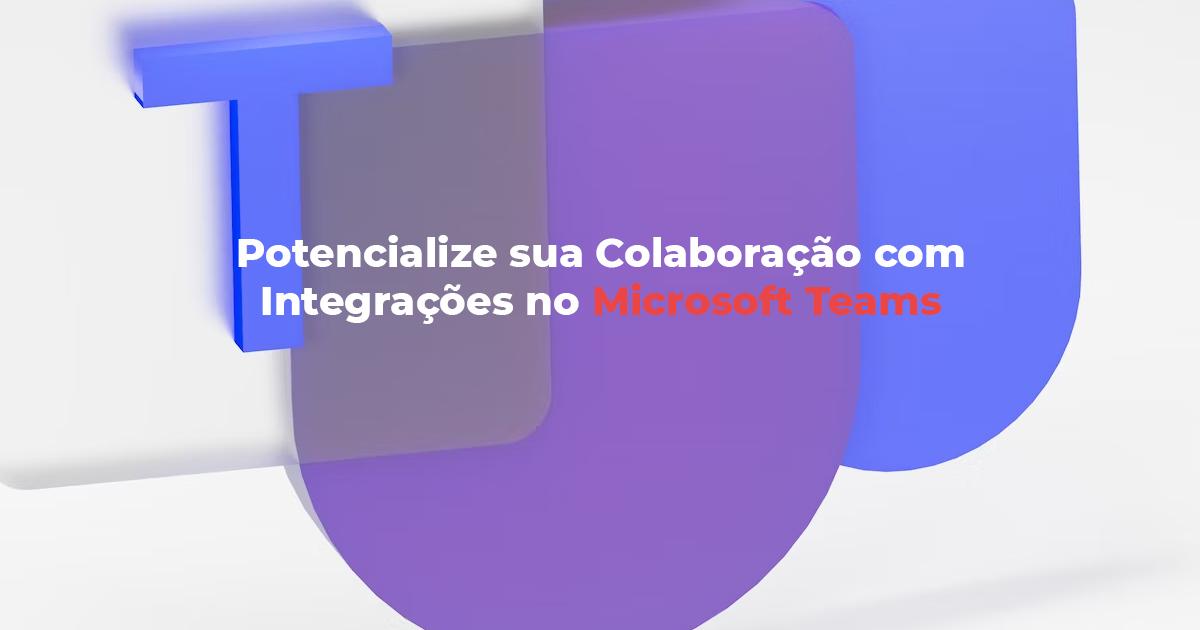[Potencialize sua Colaboração com Integrações no Microsoft Teams]