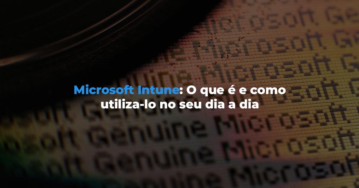 [Microsoft Intune: O que é e como utiliza-lo no seu dia a dia]